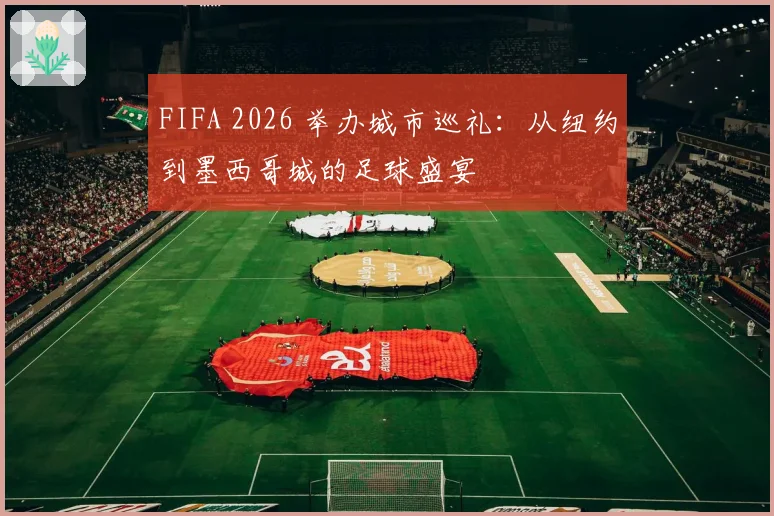 FIFA 2026 举办城市巡礼：从纽约到墨西哥城的足球盛宴