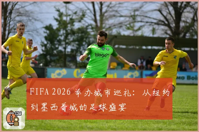 FIFA 2026 举办城市巡礼：从纽约到墨西哥城的足球盛宴