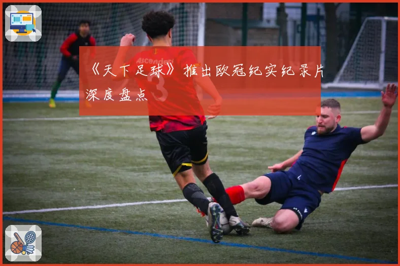 《天下足球》推出欧冠纪实纪录片深度盘点