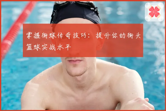 掌握街球传奇技巧：提升你的街头篮球实战水平
