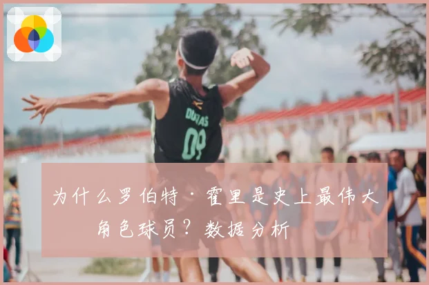为什么罗伯特·霍里是史上最伟大的角色球员？数据分析