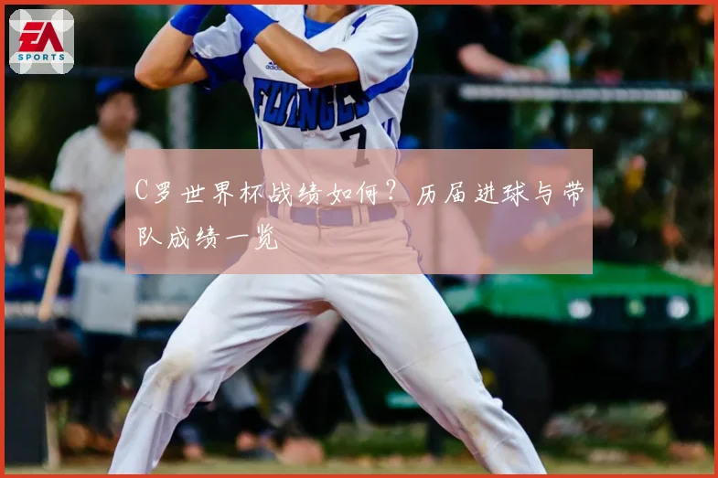 C罗世界杯战绩如何？历届进球与带队成绩一览
