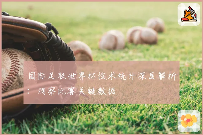 国际足联世界杯技术统计深度解析：洞察比赛关键数据