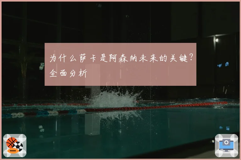 为什么萨卡是阿森纳未来的关键？全面分析