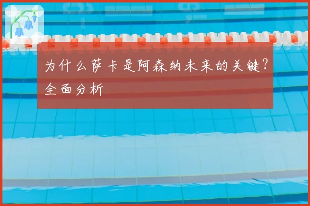 为什么萨卡是阿森纳未来的关键？全面分析
