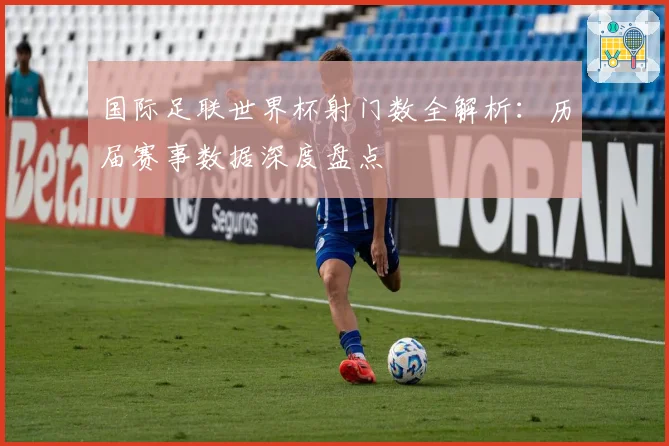 国际足联世界杯射门数全解析：历届赛事数据深度盘点