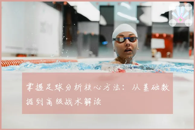 掌握足球分析核心方法：从基础数据到高级战术解读