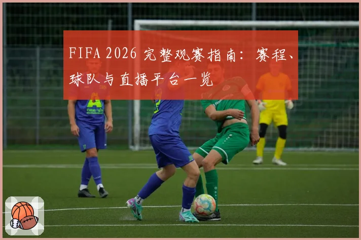 FIFA 2026 完整观赛指南：赛程、球队与直播平台一览