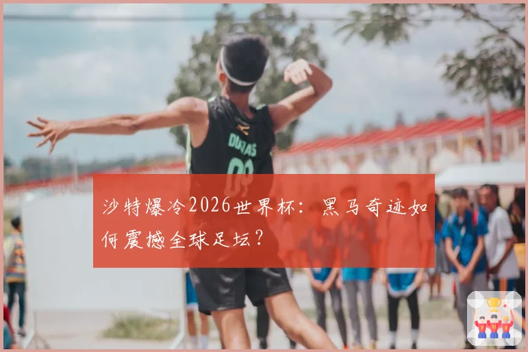 沙特爆冷2026世界杯：黑马奇迹如何震撼全球足坛？