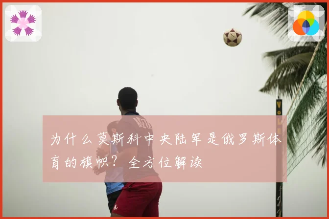 为什么莫斯科中央陆军是俄罗斯体育的旗帜？全方位解读