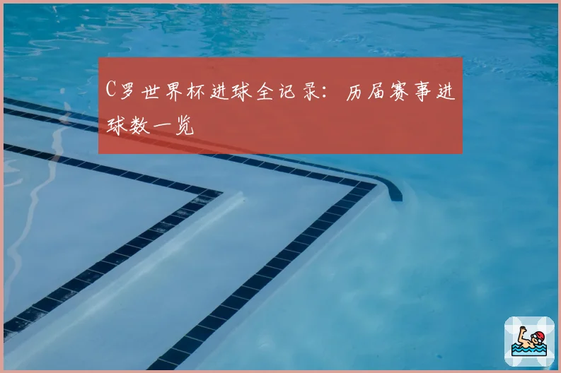 C罗世界杯进球全记录：历届赛事进球数一览