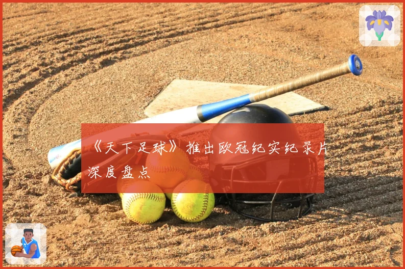 《天下足球》推出欧冠纪实纪录片深度盘点