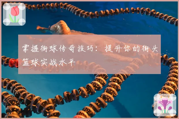 掌握街球传奇技巧：提升你的街头篮球实战水平