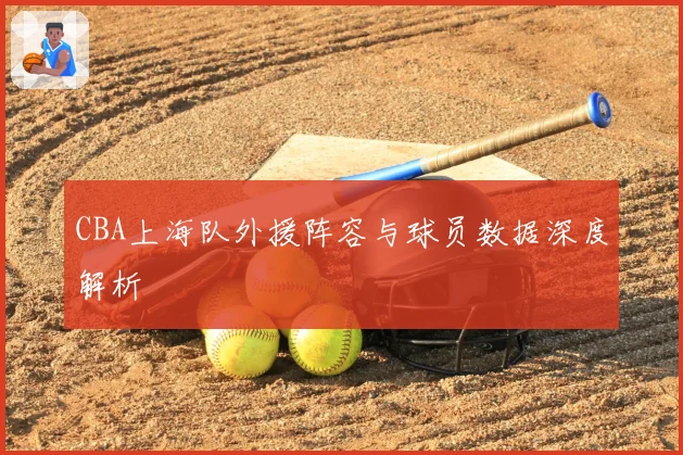 CBA上海队外援阵容与球员数据深度解析