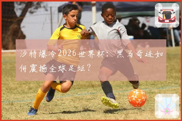 沙特爆冷2026世界杯：黑马奇迹如何震撼全球足坛？